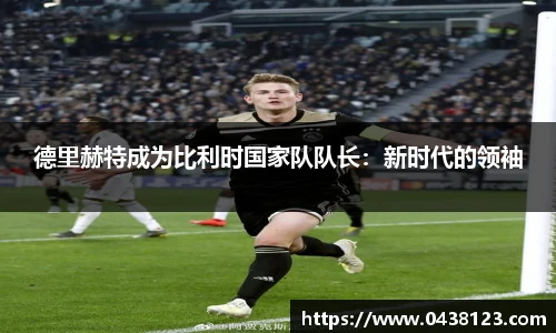 德里赫特成为比利时国家队队长：新时代的领袖