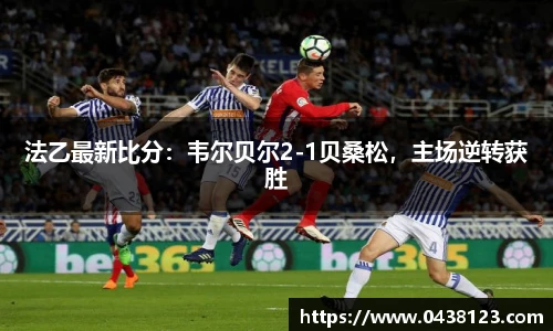 法乙最新比分：韦尔贝尔2-1贝桑松，主场逆转获胜