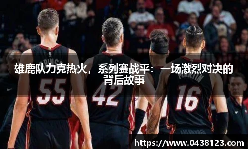 雄鹿队力克热火，系列赛战平：一场激烈对决的背后故事