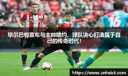 毕尔巴鄂宣布与主帅续约，球队决心打造属于自己的传奇时代！