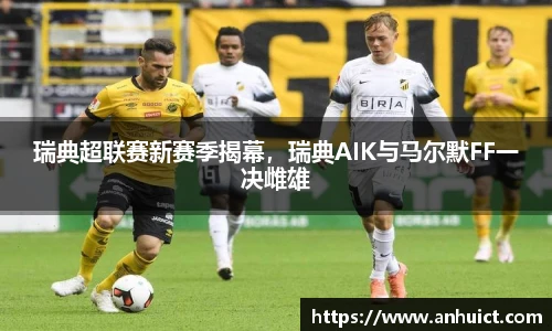 瑞典超联赛新赛季揭幕，瑞典AIK与马尔默FF一决雌雄
