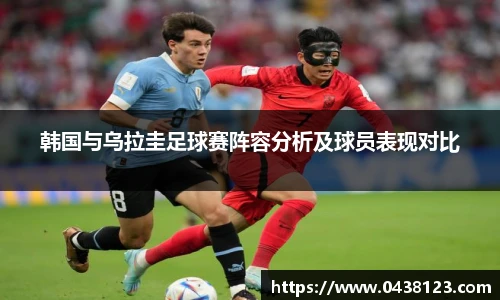 韩国与乌拉圭足球赛阵容分析及球员表现对比