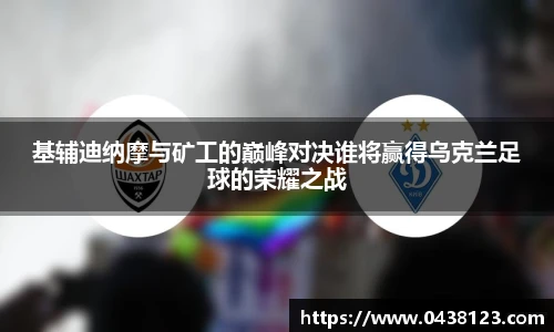 基辅迪纳摩与矿工的巅峰对决谁将赢得乌克兰足球的荣耀之战