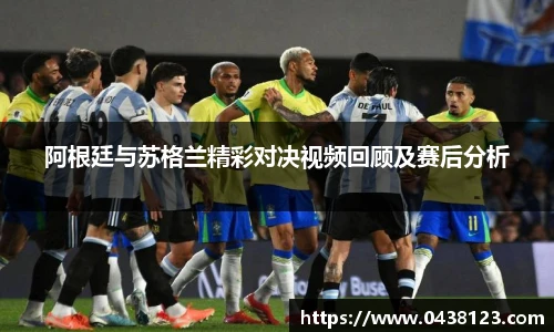 阿根廷与苏格兰精彩对决视频回顾及赛后分析