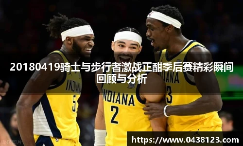 20180419骑士与步行者激战正酣季后赛精彩瞬间回顾与分析