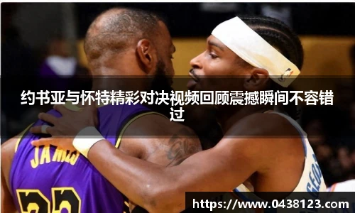 约书亚与怀特精彩对决视频回顾震撼瞬间不容错过