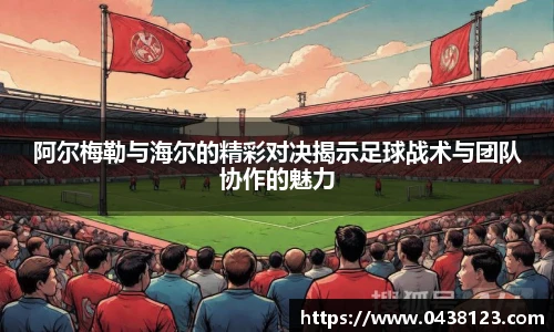阿尔梅勒与海尔的精彩对决揭示足球战术与团队协作的魅力