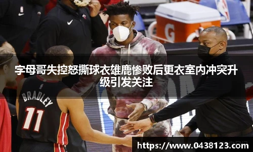 字母哥失控怒撕球衣雄鹿惨败后更衣室内冲突升级引发关注