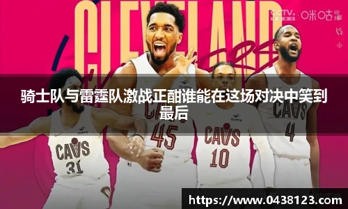 骑士队与雷霆队激战正酣谁能在这场对决中笑到最后