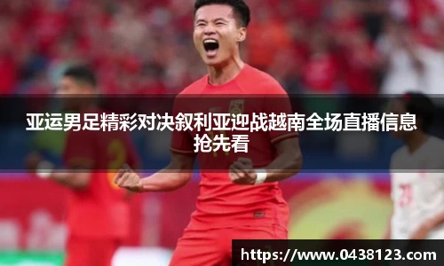 亚运男足精彩对决叙利亚迎战越南全场直播信息抢先看